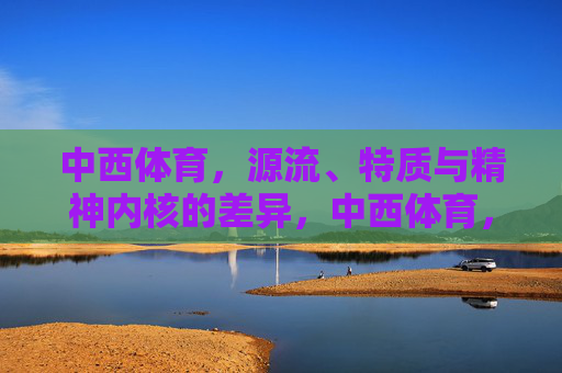 中西体育,源流、特质与精神内核的差异,中西体育,源流、特质与精神内核的差异 中西体育,源流、特质与精神内核的差异,中西体育,源流、特质与精神内核的差异