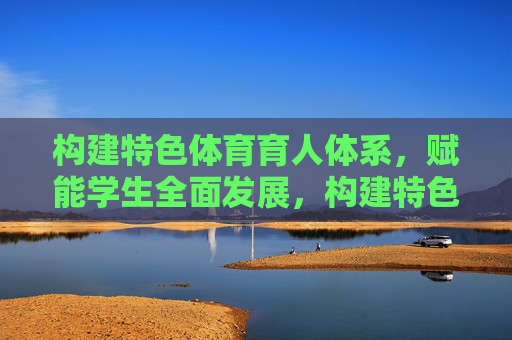 构建特色体育育人体系,赋能学生全面发展,构建特色体育育人体系 赋能学生全面发展 构建特色体育育人体系,赋能学生全面发展,构建特色体育育人体系 赋能学生全面发展