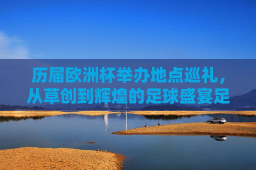 历届欧洲杯举办地点巡礼,从草创到辉煌的足球盛宴足迹,欧洲杯举办地巡礼,从草创到辉煌的足球盛宴足迹 历届欧洲杯举办地点巡礼,从草创到辉煌的足球盛宴足迹,欧洲杯举办地巡礼,从草创到辉煌的足球盛宴足迹