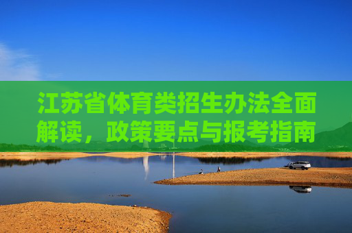 江苏省体育类招生办法全面解读,政策要点与报考指南,江苏省体育类招生办法,政策要点与报考指南全面解读 江苏省体育类招生办法全面解读,政策要点与报考指南,江苏省体育类招生办法,政策要点与报考指南全面解读