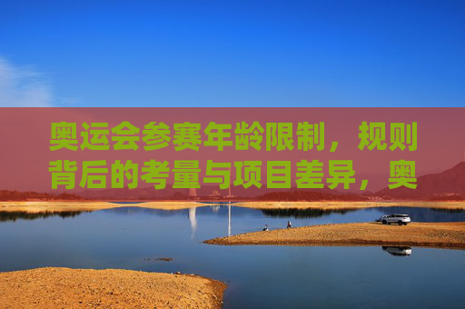 奥运会参赛年龄限制,规则背后的考量与项目差异,奥运会参赛年龄限制,规则考量与项目差异 奥运会参赛年龄限制,规则背后的考量与项目差异,奥运会参赛年龄限制,规则考量与项目差异