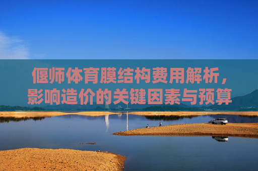 偃师体育膜结构费用解析,影响造价的关键因素与预算建议,偃师体育膜结构费用解析,关键因素与预算建议 偃师体育膜结构费用解析,影响造价的关键因素与预算建议,偃师体育膜结构费用解析,关键因素与预算建议