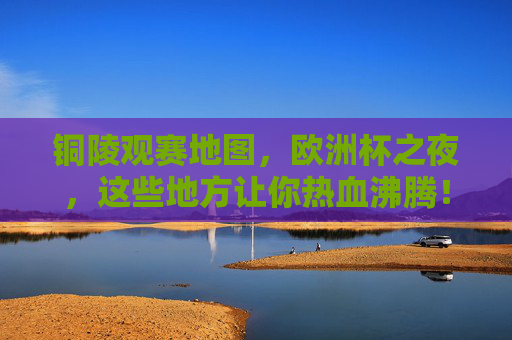 铜陵观赛地图,欧洲杯之夜,这些地方让你热血沸腾!铜陵欧洲杯观赛地图,夜观赛事,热血沸腾 铜陵观赛地图,欧洲杯之夜,这些地方让你热血沸腾!铜陵欧洲杯观赛地图,夜观赛事,热血沸腾
