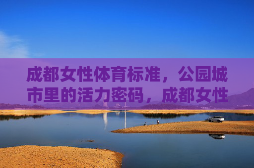 成都女性体育标准，公园城市里的活力密码，成都女性体育标准，公园城市的活力密码