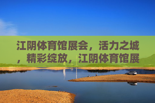 江阴体育馆展会,活力之城,精彩绽放,江阴体育馆展会,活力之城精彩绽放 江阴体育馆展会,活力之城,精彩绽放,江阴体育馆展会,活力之城精彩绽放