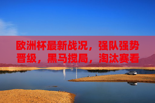 欧洲杯最新战况,强队强势晋级,黑马搅局,淘汰赛看点升级,欧洲杯淘汰赛,强队强势晋级,黑马搅局看点升级 欧洲杯最新战况,强队强势晋级,黑马搅局,淘汰赛看点升级,欧洲杯淘汰赛,强队强势晋级,黑马搅局看点升级