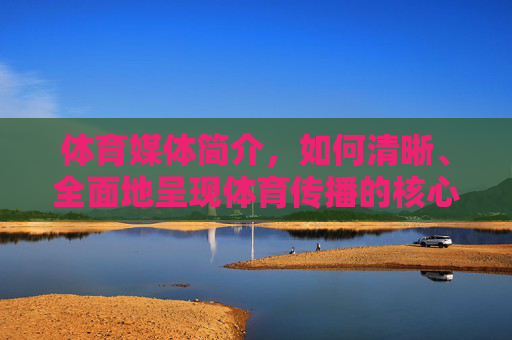 体育媒体简介，如何清晰、全面地呈现体育传播的核心力量？体育媒体，清晰全面呈现体育传播核心力量