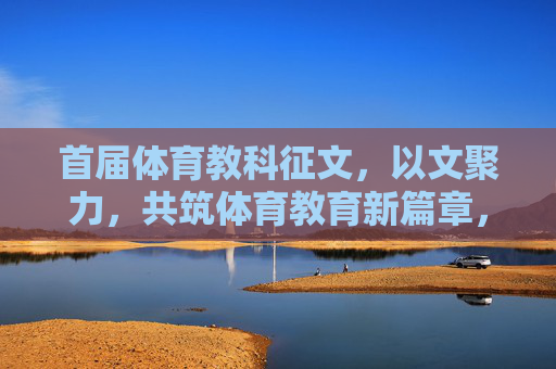 首届体育教科征文,以文聚力,共筑体育教育新篇章,首届体育教科征文,以文聚力,共筑体育教育新篇章 首届体育教科征文,以文聚力,共筑体育教育新篇章,首届体育教科征文,以文聚力,共筑体育教育新篇章