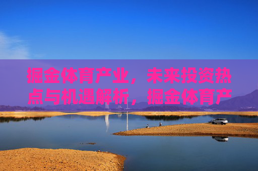 掘金体育产业，未来投资热点与机遇解析，掘金体育产业，未来投资热点与机遇解析