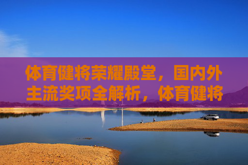 体育健将荣耀殿堂,国内外主流奖项全解析,体育健将荣耀殿堂,国内外主流奖项全解析 体育健将荣耀殿堂,国内外主流奖项全解析,体育健将荣耀殿堂,国内外主流奖项全解析