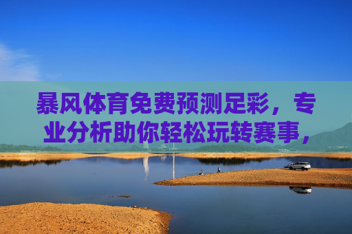暴风体育免费预测足彩,专业分析助你轻松玩转赛事,理性投注更安心,暴风体育,免费预测足彩,专业分析助理性投注 暴风体育免费预测足彩,专业分析助你轻松玩转赛事,理性投注更安心,暴风体育,免费预测足彩,专业分析助理性投注