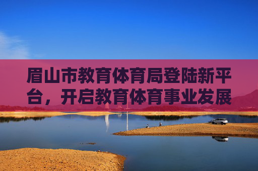 眉山市教育体育局登陆新平台，开启教育体育事业发展新篇章，眉山市教育体育局登陆新平台 开启教育体育事业新篇章