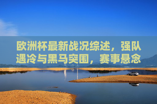 欧洲杯最新战况综述,强队遇冷与黑马突围,赛事悬念升级,欧洲杯综述,强队遇冷黑马突围 赛事悬念升级 欧洲杯最新战况综述,强队遇冷与黑马突围,赛事悬念升级,欧洲杯综述,强队遇冷黑马突围 赛事悬念升级
