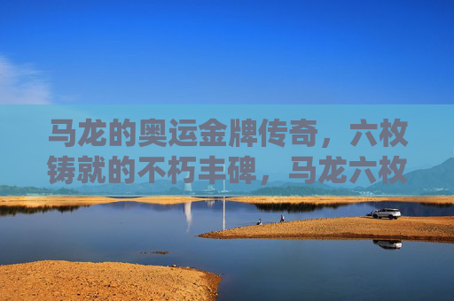 马龙的奥运金牌传奇,六枚铸就的不朽丰碑,马龙六枚奥运金牌铸就不朽丰碑 马龙的奥运金牌传奇,六枚铸就的不朽丰碑,马龙六枚奥运金牌铸就不朽丰碑