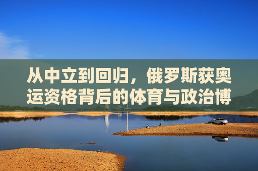 从中立到回归,俄罗斯获奥运资格背后的体育与政治博弈,俄罗斯奥运资格回归,体育与政治的博弈 从中立到回归,俄罗斯获奥运资格背后的体育与政治博弈,俄罗斯奥运资格回归,体育与政治的博弈