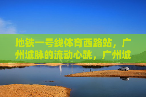 地铁一号线体育西路站,广州城脉的流动心跳,广州城脉的流动心跳,体育西路站 地铁一号线体育西路站,广州城脉的流动心跳,广州城脉的流动心跳,体育西路站