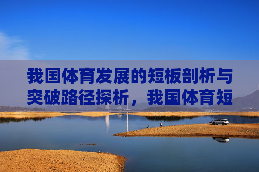我国体育发展的短板剖析与突破路径探析,我国体育短板剖析与突破路径探析 我国体育发展的短板剖析与突破路径探析,我国体育短板剖析与突破路径探析