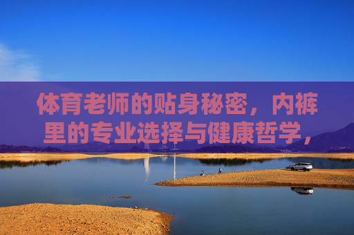 体育老师的贴身秘密,内裤里的专业选择与健康哲学,体育老师的内裤哲学,专业选择与健康贴身术 体育老师的贴身秘密,内裤里的专业选择与健康哲学,体育老师的内裤哲学,专业选择与健康贴身术
