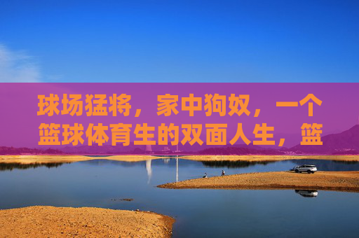 球场猛将，家中狗奴，一个篮球体育生的双面人生，篮球体育生的双面人生，球场猛将与家中狗奴