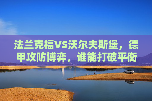 法兰克福VS沃尔夫斯堡,德甲攻防博弈,谁能打破平衡?法兰克福VS沃尔夫斯堡,德甲攻防博弈,谁能打破平衡? 法兰克福VS沃尔夫斯堡,德甲攻防博弈,谁能打破平衡?法兰克福VS沃尔夫斯堡,德甲攻防博弈,谁能打破平衡?