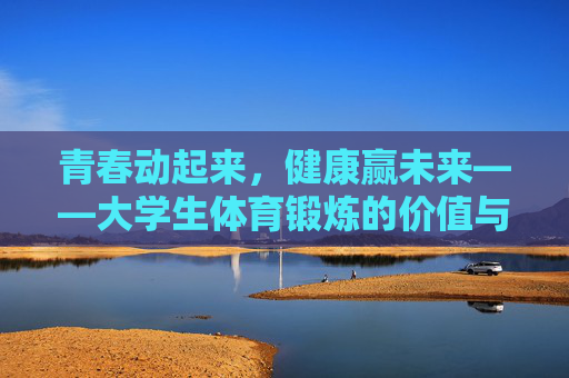 青春动起来,健康赢未来——大学生体育锻炼的价值与践行路径,青春赋能健康,大学生体育锻炼的价值与践行路径 青春动起来,健康赢未来——大学生体育锻炼的价值与践行路径,青春赋能健康,大学生体育锻炼的价值与践行路径