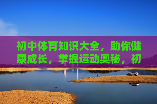初中体育知识大全,助你健康成长,掌握运动奥秘,初中体育知识大全,健康成长与运动奥秘 初中体育知识大全,助你健康成长,掌握运动奥秘,初中体育知识大全,健康成长与运动奥秘