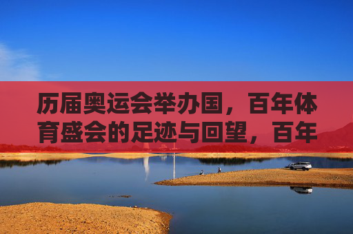 历届奥运会举办国，百年体育盛会的足迹与回望，百年体育盛会，奥运会举办国的足迹与回望