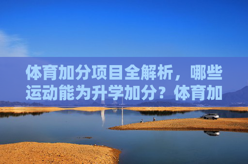 体育加分项目全解析,哪些运动能为升学加分?体育加分项目全解析,哪些运动能为升学加分? 体育加分项目全解析,哪些运动能为升学加分?体育加分项目全解析,哪些运动能为升学加分?