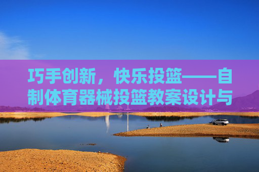 巧手创新,快乐投篮——自制体育器械投篮教案设计与实践,巧手创新,快乐投篮,自制体育器械投篮教案设计与实践 巧手创新,快乐投篮——自制体育器械投篮教案设计与实践,巧手创新,快乐投篮,自制体育器械投篮教案设计与实践