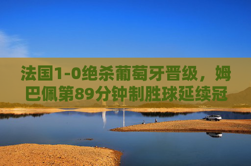 法国1-0绝杀葡萄牙晋级,姆巴佩第89分钟制胜球延续冠军梦,法国1-0绝杀葡萄牙 姆巴佩89分钟制胜延续冠军梦 法国1-0绝杀葡萄牙晋级,姆巴佩第89分钟制胜球延续冠军梦,法国1-0绝杀葡萄牙 姆巴佩89分钟制胜延续冠军梦