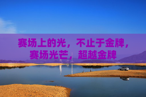 赛场上的光,不止于金牌,赛场光芒,超越金牌 赛场上的光,不止于金牌,赛场光芒,超越金牌