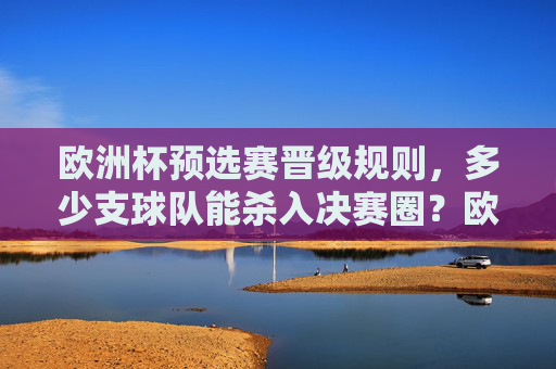 欧洲杯预选赛晋级规则,多少支球队能杀入决赛圈?欧洲杯预选赛晋级规则,多少支球队能杀入决赛圈? 欧洲杯预选赛晋级规则,多少支球队能杀入决赛圈?欧洲杯预选赛晋级规则,多少支球队能杀入决赛圈?