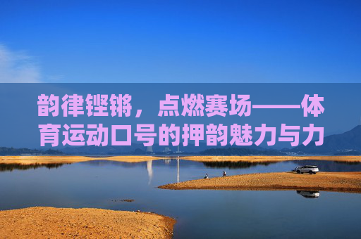 韵律铿锵,点燃赛场——体育运动口号的押韵魅力与力量,口号押韵,赛场铿锵 韵律铿锵,点燃赛场——体育运动口号的押韵魅力与力量,口号押韵,赛场铿锵