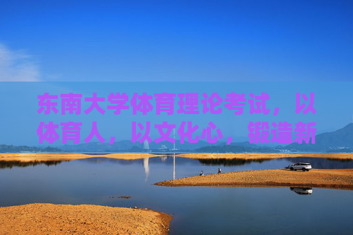 东南大学体育理论考试,以体育人,以文化心,锻造新时代青年的健康素养,东南大学体育理论考试,以体育人 以文化心 锻造新时代青年健康素养 东南大学体育理论考试,以体育人,以文化心,锻造新时代青年的健康素养,东南大学体育理论考试,以体育人 以文化心 锻造新时代青年健康素养