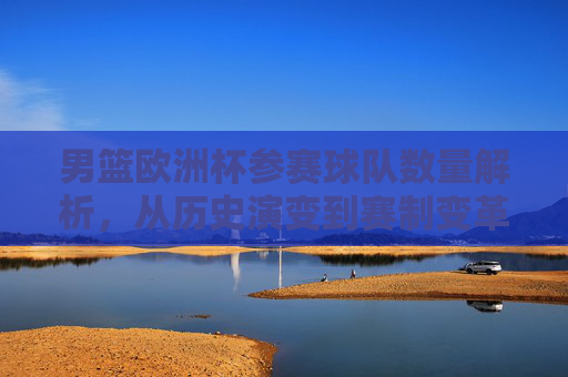 男篮欧洲杯参赛球队数量解析,从历史演变到赛制变革,男篮欧洲杯参赛球队数量,历史演变与赛制变革解析 男篮欧洲杯参赛球队数量解析,从历史演变到赛制变革,男篮欧洲杯参赛球队数量,历史演变与赛制变革解析