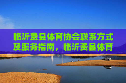 临沂费县体育协会联系方式及服务指南,临沂费县体育协会联系方式及服务指南 临沂费县体育协会联系方式及服务指南,临沂费县体育协会联系方式及服务指南