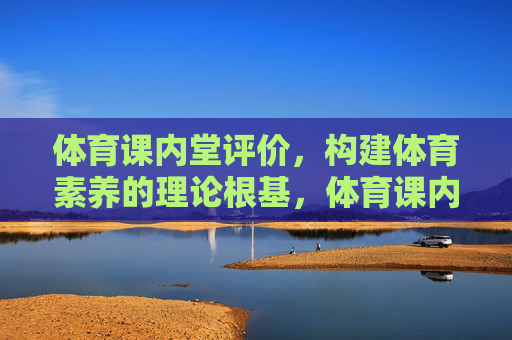 体育课内堂评价,构建体育素养的理论根基,体育课内堂评价,构建体育素养的理论根基 体育课内堂评价,构建体育素养的理论根基,体育课内堂评价,构建体育素养的理论根基