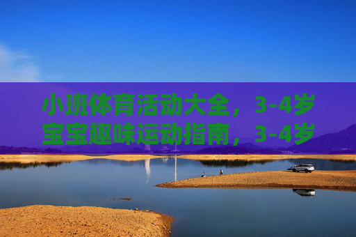 小班体育活动大全，3-4岁宝宝趣味运动指南，3-4岁小班宝宝趣味运动指南