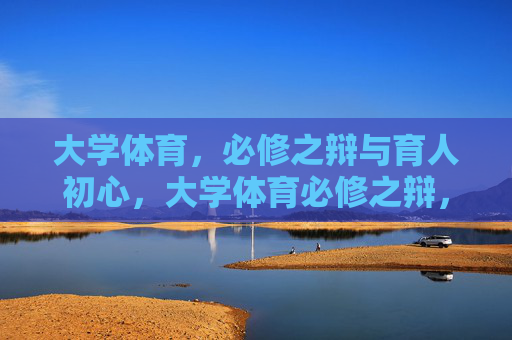 大学体育，必修之辩与育人初心，大学体育必修之辩，回归育人初心