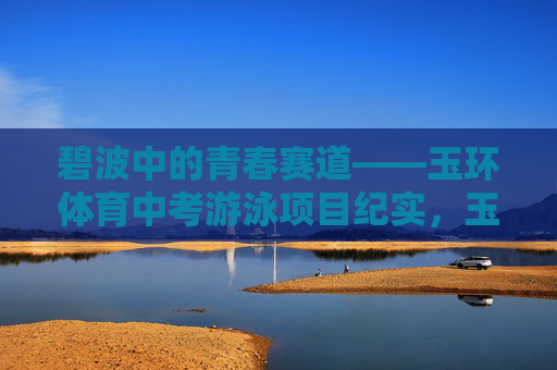 碧波中的青春赛道——玉环体育中考游泳项目纪实,玉环体育中考游泳,碧波中的青春赛道 碧波中的青春赛道——玉环体育中考游泳项目纪实,玉环体育中考游泳,碧波中的青春赛道