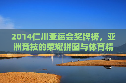 2014仁川亚运会奖牌榜,亚洲竞技的荣耀拼图与体育精神的生动注脚,2014仁川亚运会奖牌榜,荣耀拼图与精神注脚 2014仁川亚运会奖牌榜,亚洲竞技的荣耀拼图与体育精神的生动注脚,2014仁川亚运会奖牌榜,荣耀拼图与精神注脚