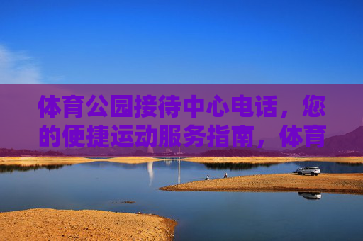 体育公园接待中心电话,您的便捷运动服务指南,体育公园接待中心电话,便捷运动服务指南 体育公园接待中心电话,您的便捷运动服务指南,体育公园接待中心电话,便捷运动服务指南