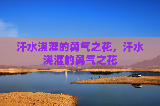 汗水浇灌的勇气之花,汗水浇灌的勇气之花 汗水浇灌的勇气之花,汗水浇灌的勇气之花