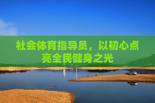 社会体育指导员,以初心点亮全民健身之光 社会体育指导员,以初心点亮全民健身之光