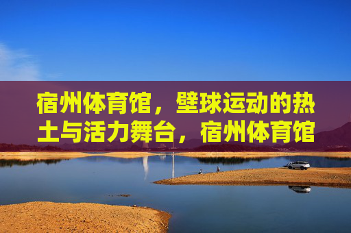 宿州体育馆,壁球运动的热土与活力舞台,宿州体育馆,壁球活力热土 宿州体育馆,壁球运动的热土与活力舞台,宿州体育馆,壁球活力热土
