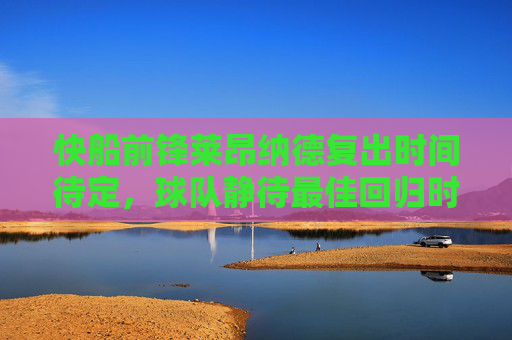 快船前锋莱昂纳德复出时间待定，球队静待最佳回归时机，莱昂纳德复出时间待定，快船静待最佳回归时机