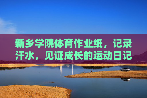 新乡学院体育作业纸，记录汗水，见证成长的运动日记，新乡学院体育作业纸，见证成长的运动日记