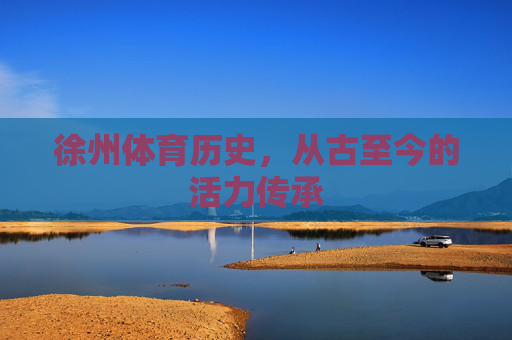 徐州体育历史,从古至今的活力传承 徐州体育历史,从古至今的活力传承