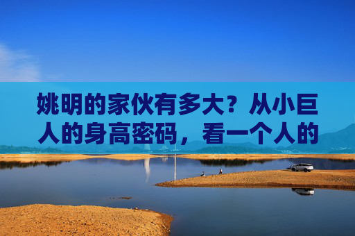 姚明的家伙有多大?从小巨人的身高密码,看一个人的大能有多大,姚明的家伙有多大?从小巨人身高密码看一个人的大能能有多大 姚明的家伙有多大?从小巨人的身高密码,看一个人的大能有多大,姚明的家伙有多大?从小巨人身高密码看一个人的大能能有多大