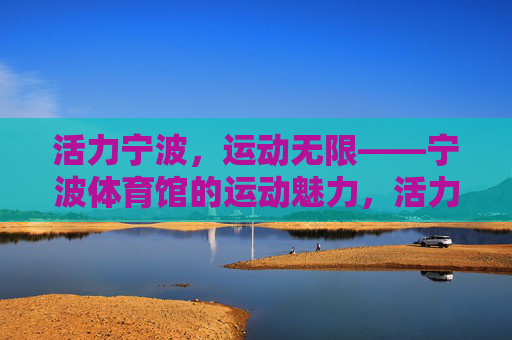活力宁波,运动无限——宁波体育馆的运动魅力,活力宁波体育馆,运动无限魅力 活力宁波,运动无限——宁波体育馆的运动魅力,活力宁波体育馆,运动无限魅力